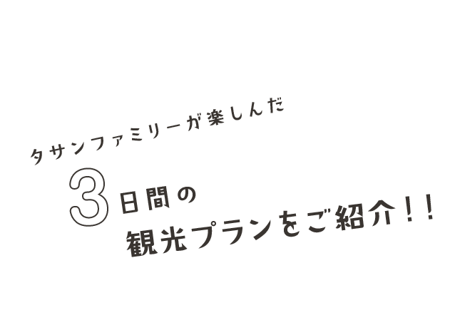 タサンファミリーが楽しんだ3つの観光プランをご紹介！！足取りを詳しくレポート